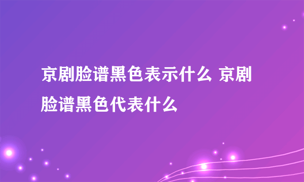 京剧脸谱黑色表示什么 京剧脸谱黑色代表什么