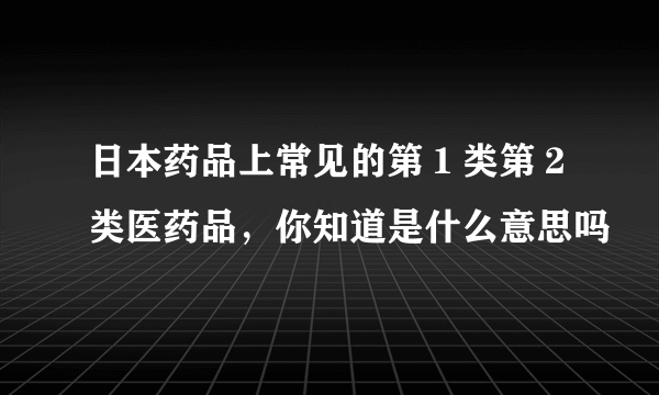 日本药品上常见的第１类第２类医药品，你知道是什么意思吗