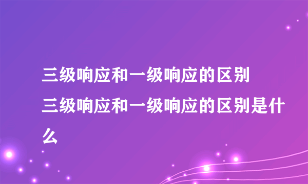 三级响应和一级响应的区别 三级响应和一级响应的区别是什么