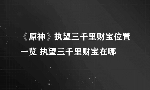 《原神》执望三千里财宝位置一览 执望三千里财宝在哪