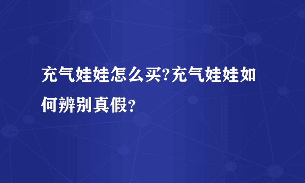 充气娃娃怎么买?充气娃娃如何辨别真假？