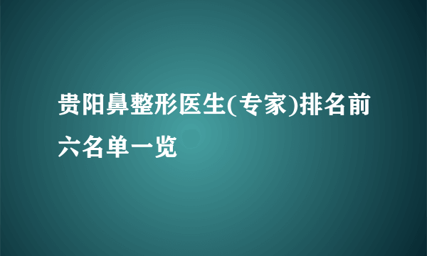 贵阳鼻整形医生(专家)排名前六名单一览