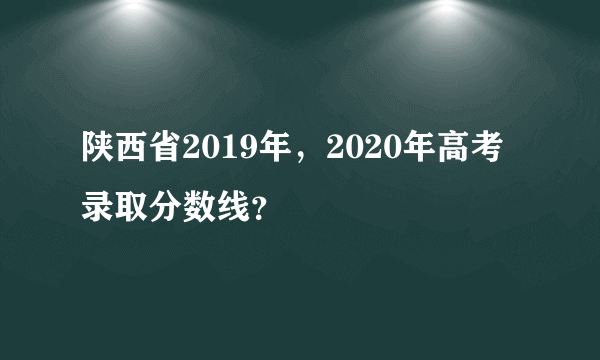 陕西省2019年，2020年高考录取分数线？