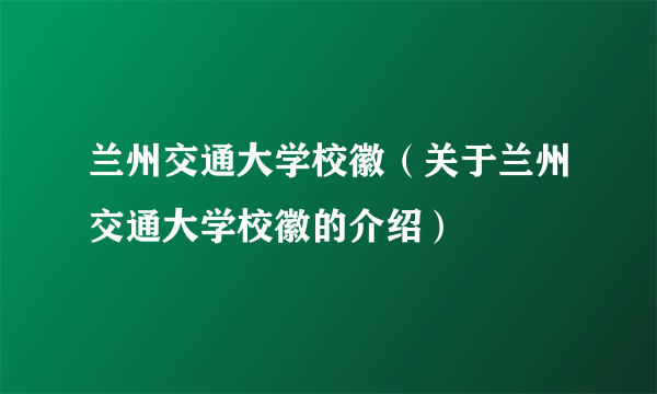 兰州交通大学校徽（关于兰州交通大学校徽的介绍）