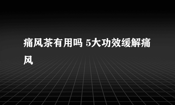 痛风茶有用吗 5大功效缓解痛风