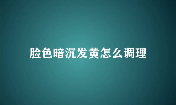 脸色暗沉发黄怎么调理