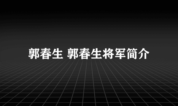 郭春生 郭春生将军简介