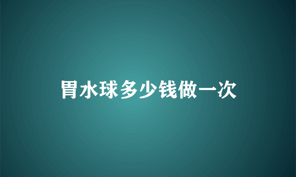 胃水球多少钱做一次