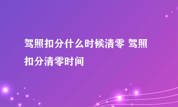 驾照扣分什么时候清零 驾照扣分清零时间