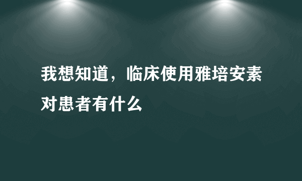 我想知道，临床使用雅培安素对患者有什么