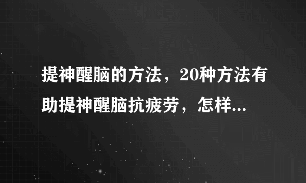 提神醒脑的方法，20种方法有助提神醒脑抗疲劳，怎样提神醒脑较好，提神醒脑的方法大全