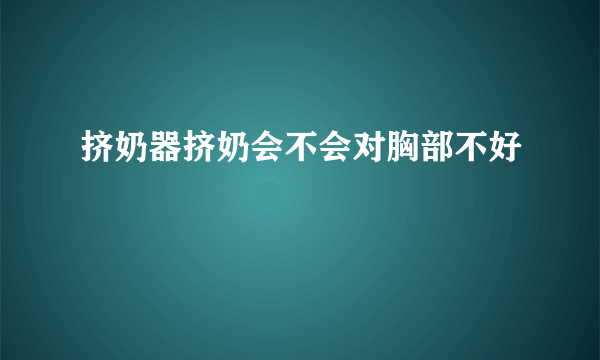 挤奶器挤奶会不会对胸部不好