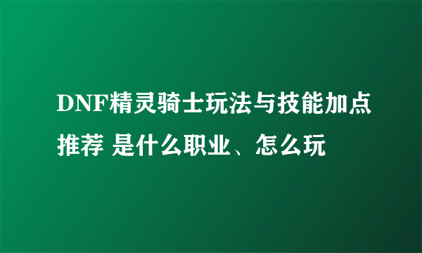 DNF精灵骑士玩法与技能加点推荐 是什么职业、怎么玩