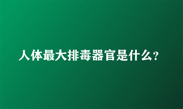 人体最大排毒器官是什么？