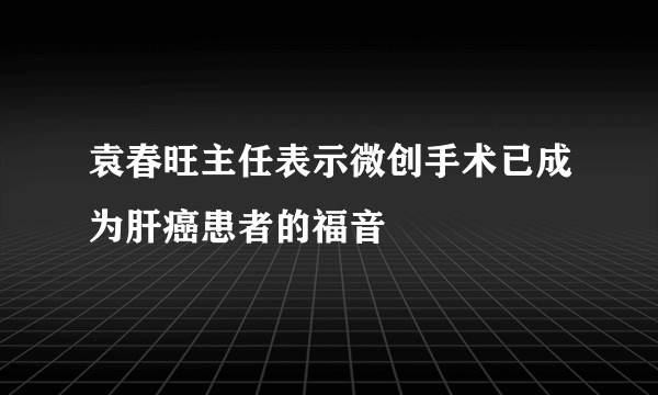 袁春旺主任表示微创手术已成为肝癌患者的福音