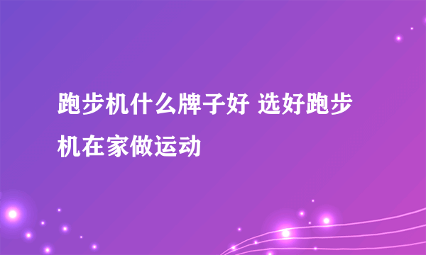 跑步机什么牌子好 选好跑步机在家做运动