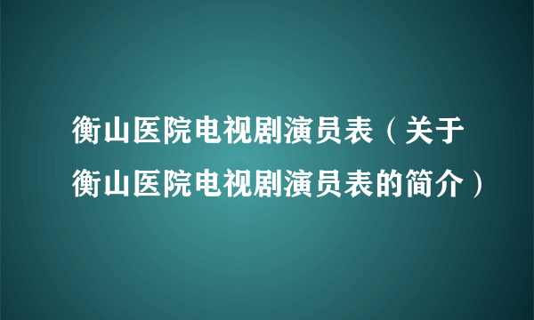 衡山医院电视剧演员表（关于衡山医院电视剧演员表的简介）