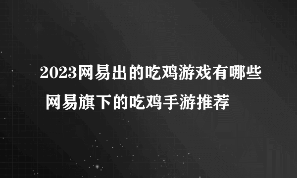 2023网易出的吃鸡游戏有哪些 网易旗下的吃鸡手游推荐