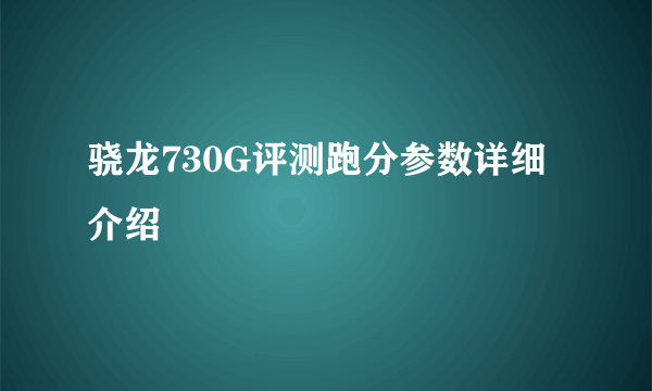 骁龙730G评测跑分参数详细介绍