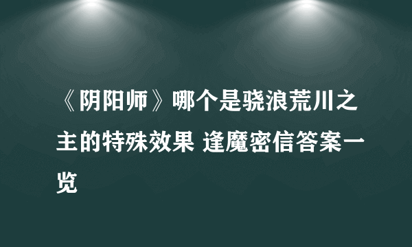 《阴阳师》哪个是骁浪荒川之主的特殊效果 逢魔密信答案一览