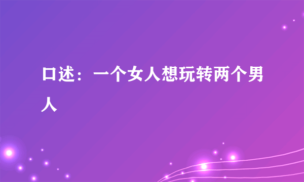 口述：一个女人想玩转两个男人