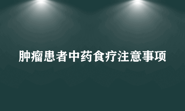 肿瘤患者中药食疗注意事项