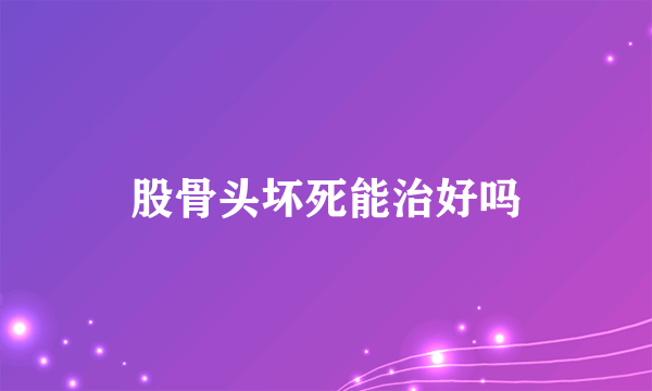 股骨头坏死能治好吗