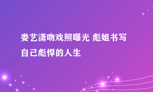 娄艺潇吻戏照曝光 彪姐书写自己彪悍的人生