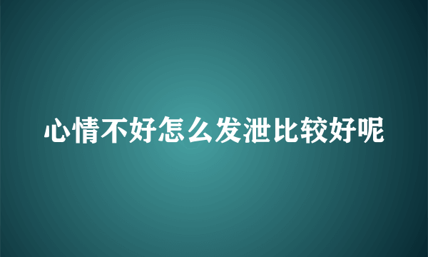 心情不好怎么发泄比较好呢