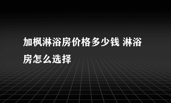 加枫淋浴房价格多少钱 淋浴房怎么选择