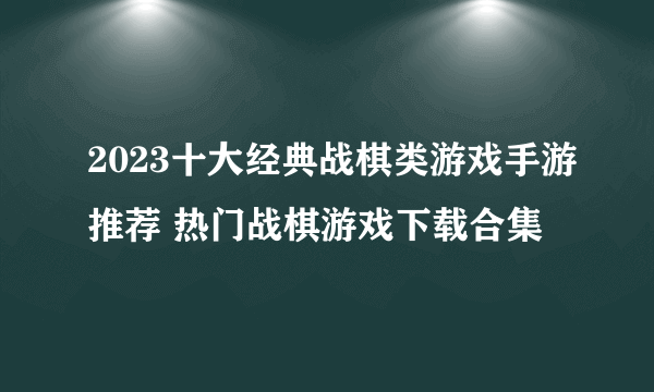 2023十大经典战棋类游戏手游推荐 热门战棋游戏下载合集