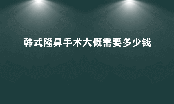 韩式隆鼻手术大概需要多少钱