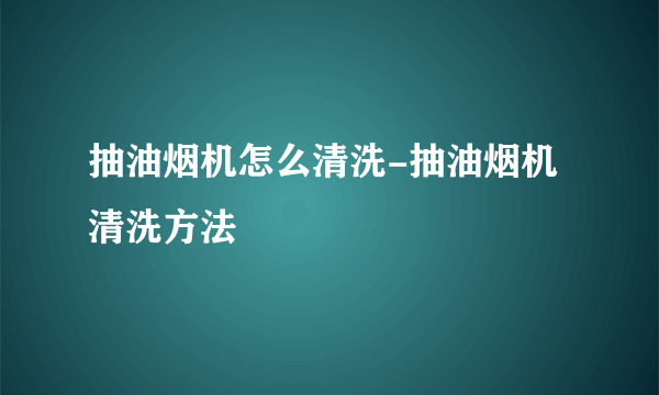 抽油烟机怎么清洗-抽油烟机清洗方法