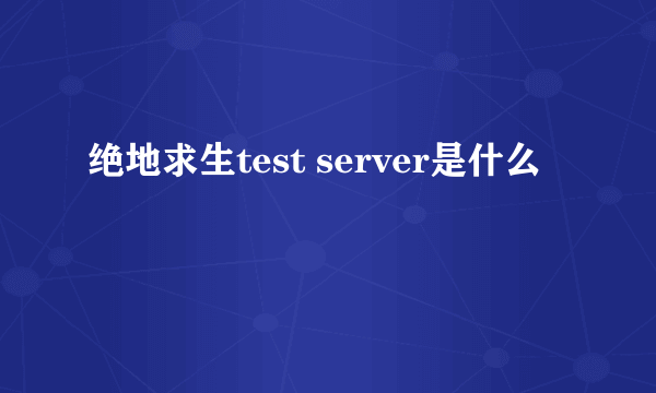 绝地求生test server是什么