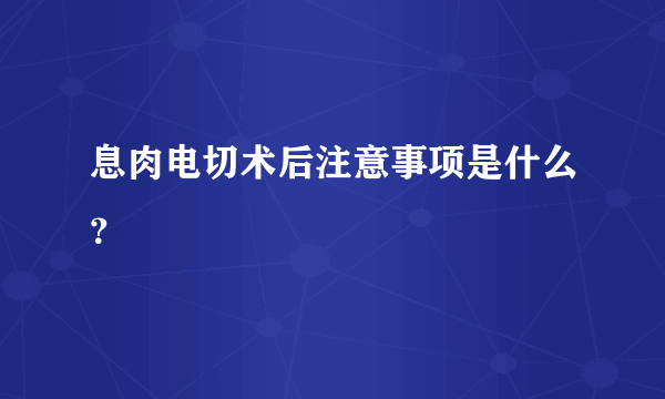 息肉电切术后注意事项是什么？