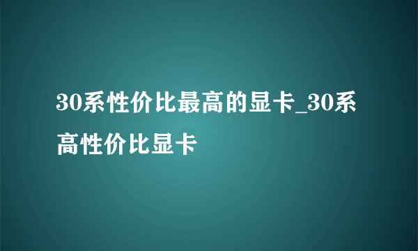 30系性价比最高的显卡_30系高性价比显卡