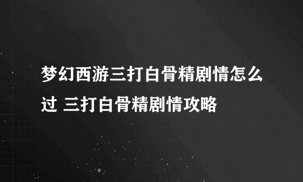 梦幻西游三打白骨精剧情怎么过 三打白骨精剧情攻略