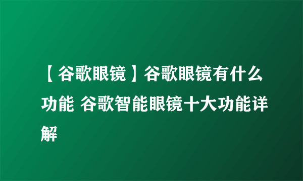 【谷歌眼镜】谷歌眼镜有什么功能 谷歌智能眼镜十大功能详解