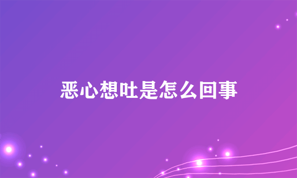 恶心想吐是怎么回事