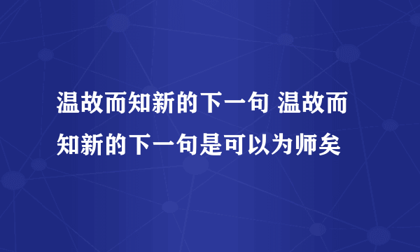 温故而知新的下一句 温故而知新的下一句是可以为师矣