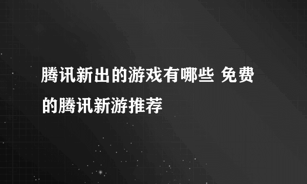 腾讯新出的游戏有哪些 免费的腾讯新游推荐