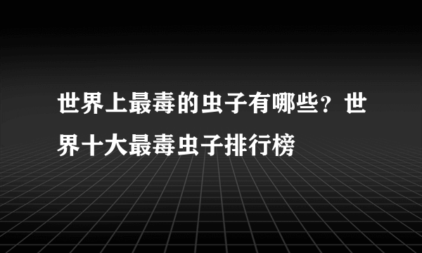 世界上最毒的虫子有哪些？世界十大最毒虫子排行榜