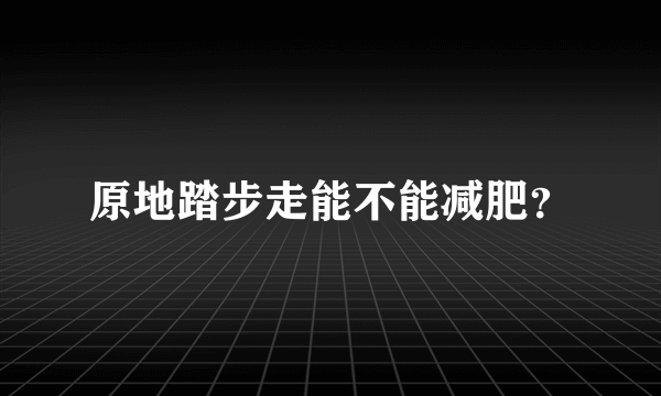 原地踏步走能不能减肥？