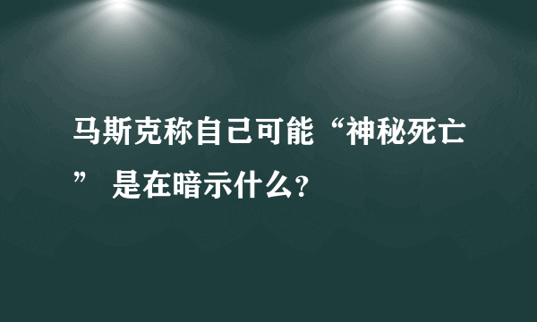 马斯克称自己可能“神秘死亡” 是在暗示什么？