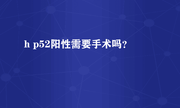 h p52阳性需要手术吗？