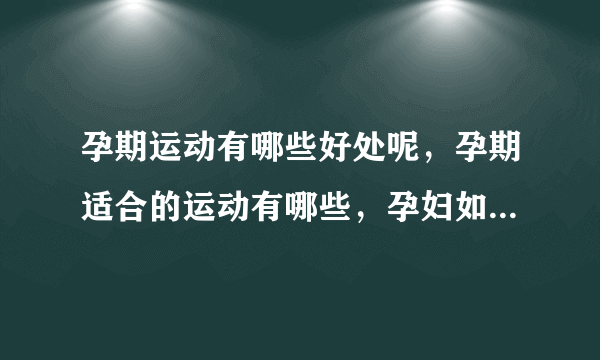 孕期运动有哪些好处呢，孕期适合的运动有哪些，孕妇如何进行运动呢