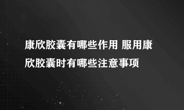 康欣胶囊有哪些作用 服用康欣胶囊时有哪些注意事项