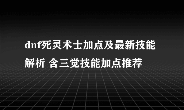 dnf死灵术士加点及最新技能解析 含三觉技能加点推荐