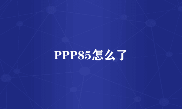 PPP85怎么了