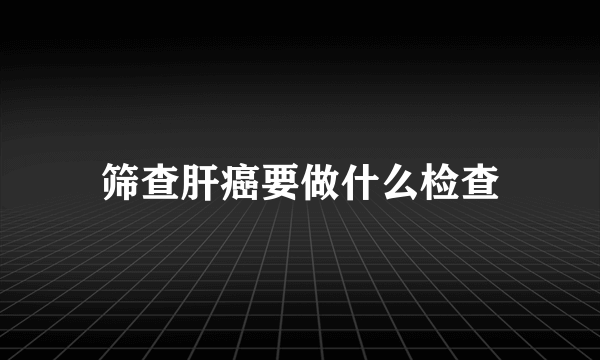 筛查肝癌要做什么检查